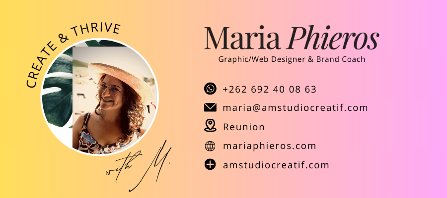 Contact: Maria Phieros Graphic/Web Designer & Brand Coach +262692400863 studio.create.thrive@gmail.com Reunion https://www.mariaphieros.com/ and https://www.amstudiocreatif.com/